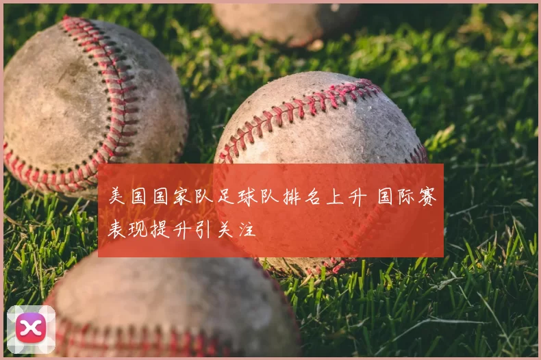 美国国家队足球队排名上升 国际赛表现提升引关注