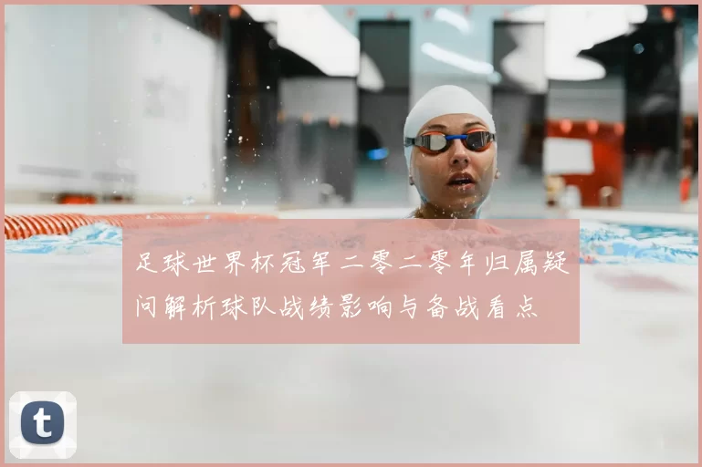 足球世界杯冠军二零二零年归属疑问解析球队战绩影响与备战看点