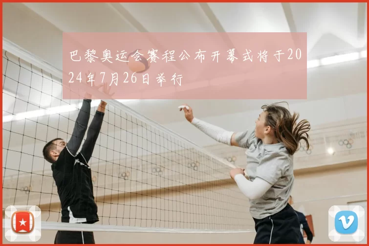 巴黎奥运会赛程公布开幕式将于2024年7月26日举行