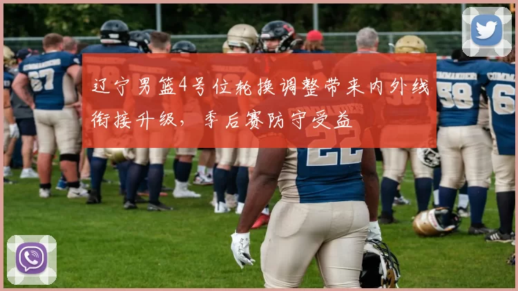 辽宁男篮4号位轮换调整带来内外线衔接升级,季后赛防守受益