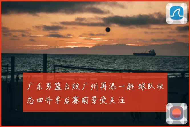 广东男篮击败广州再添一胜 球队状态回升季后赛前景受关注