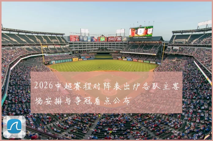 2026中超赛程对阵表出炉各队主客场安排与争冠看点公布
