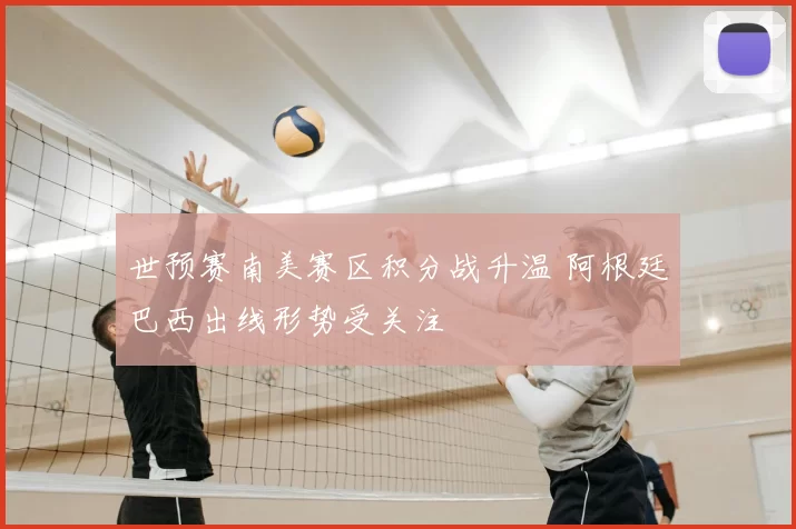世预赛南美赛区积分战升温 阿根廷巴西出线形势受关注