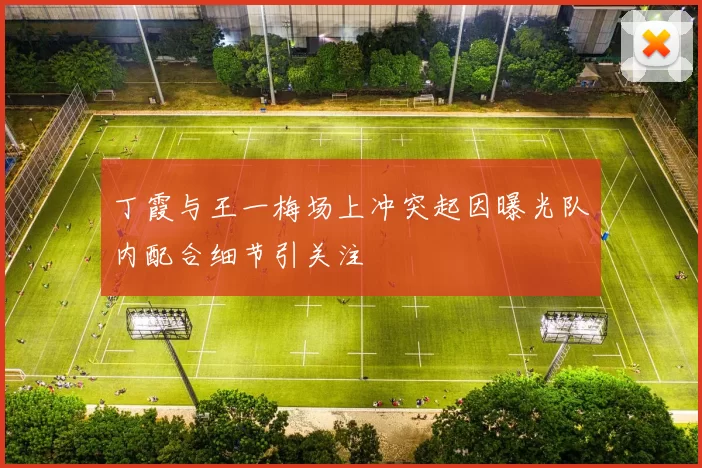 丁霞与王一梅场上冲突起因曝光队内配合细节引关注