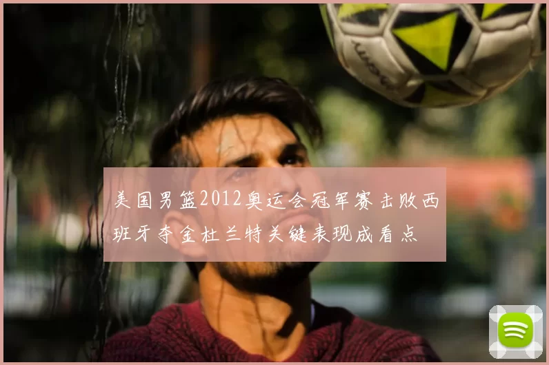 美国男篮2012奥运会冠军赛击败西班牙夺金杜兰特关键表现成看点
