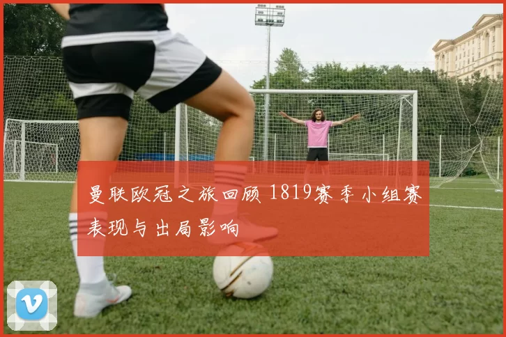 曼联欧冠之旅回顾 1819赛季小组赛表现与出局影响
