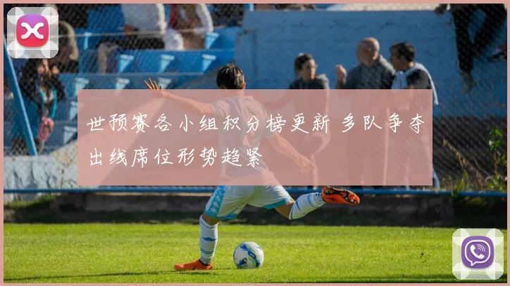 世预赛各小组积分榜更新 多队争夺出线席位形势趋紧