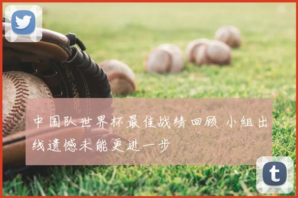 中国队世界杯最佳战绩回顾 小组出线遗憾未能更进一步