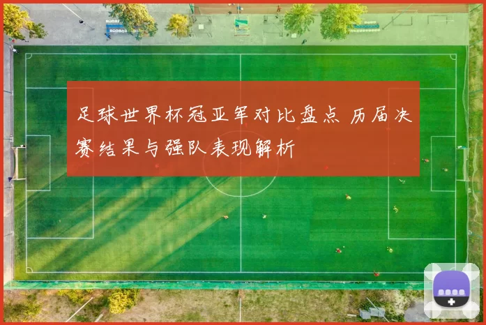 足球世界杯冠亚军对比盘点 历届决赛结果与强队表现解析