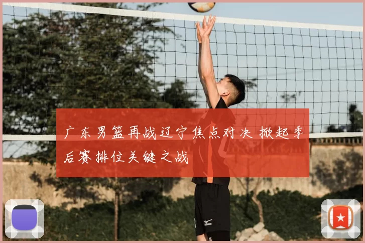 广东男篮再战辽宁焦点对决 掀起季后赛排位关键之战