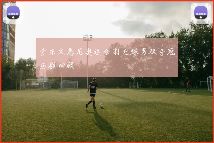 金东文悉尼奥运会羽毛球男双夺冠历程回顾