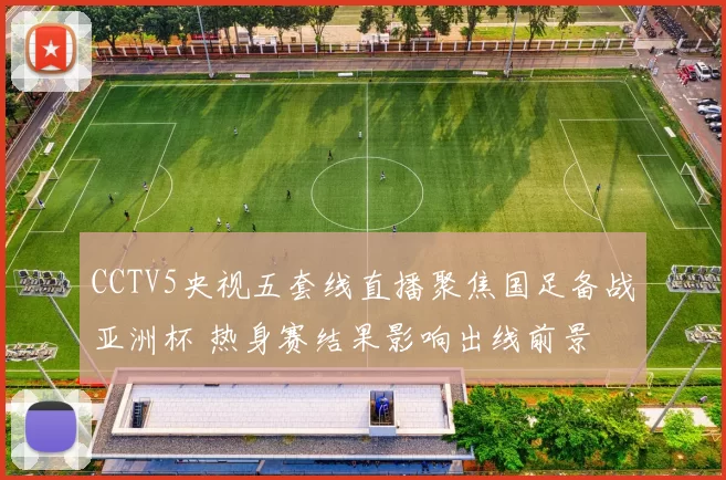 CCTV5央视五套线直播聚焦国足备战亚洲杯 热身赛结果影响出线前景