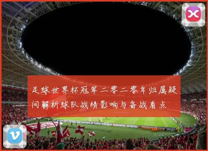 足球世界杯冠军二零二零年归属疑问解析球队战绩影响与备战看点