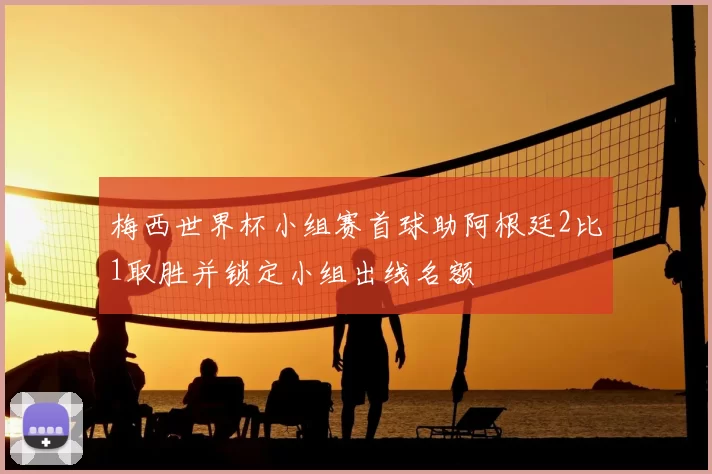 梅西世界杯小组赛首球助阿根廷2比1取胜并锁定小组出线名额