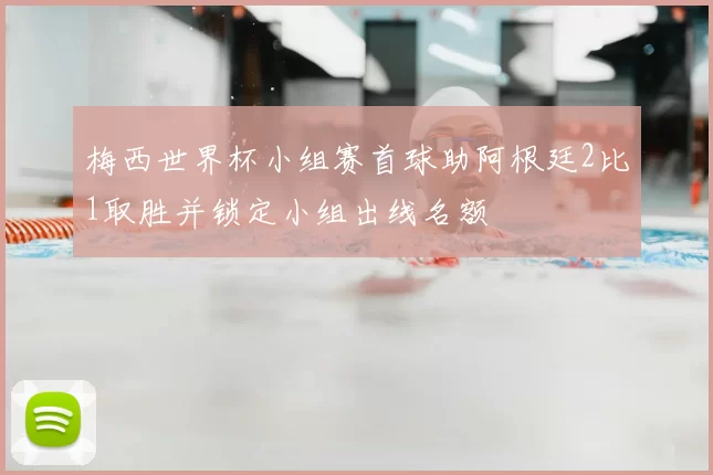 梅西世界杯小组赛首球助阿根廷2比1取胜并锁定小组出线名额