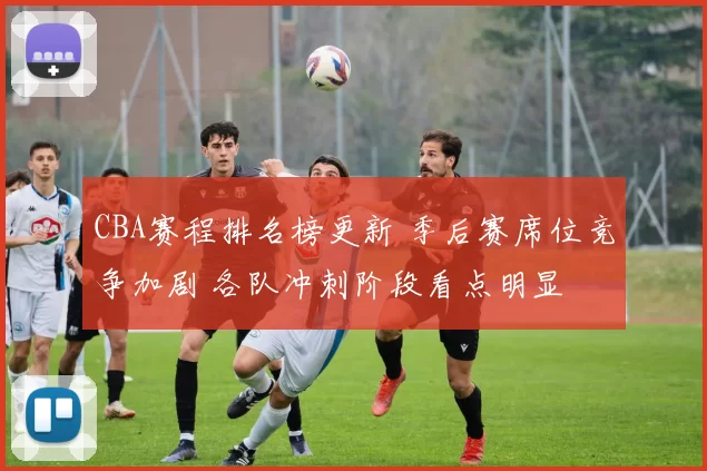 CBA赛程排名榜更新 季后赛席位竞争加剧 各队冲刺阶段看点明显